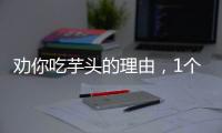 勸你吃芋頭的理由，1個就夠了！
