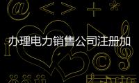 辦理電力銷售公司注冊加公示匯總