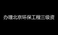 辦理北京環(huán)保工程三級資質(zhì)需要多長時間