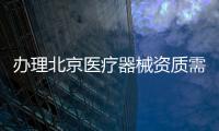 辦理北京醫療器械資質需要什么材料 需要什么手續