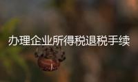 辦理企業(yè)所得稅退稅手續(xù)（辦理企業(yè)所得稅退稅）
