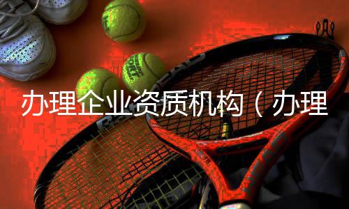 辦理企業資質機構（辦理企業資質）