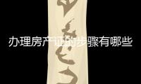 辦理房產證的步驟有哪些，怎么辦理房產證呢？