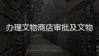 辦理文物商店審批及文物鑒定公司注冊