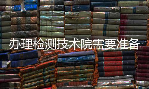 辦理檢測技術院需要準備的材料