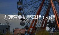 辦理營業執照流程（辦理營業執照流程）
