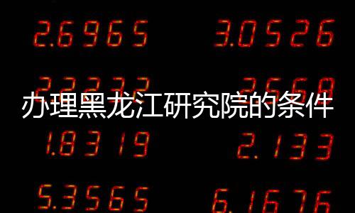 辦理黑龍江研究院的條件與流程