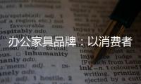 辦公家具品牌：以消費者為突破口 跟上創新的步伐