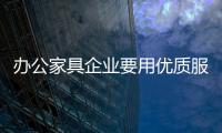 辦公家具企業要用優質服務打動消費者