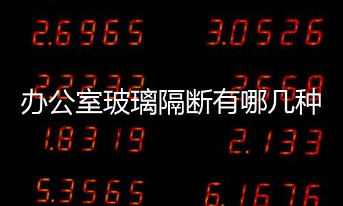 辦公室玻璃隔斷有哪幾種  辦公室玻璃隔斷價格多少一平米,行業(yè)資訊