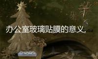 辦公室玻璃貼膜的意義,行業資訊