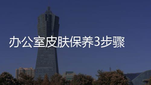 辦公室皮膚保養3步驟 還你年輕肌