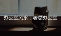 辦公室風水：老總辦公室十寶
