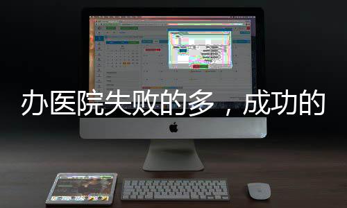 辦醫(yī)院失敗的多，成功的少！