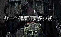 辦一個健康證要多少錢，去哪里辦健康證，多少錢