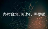 辦教育培訓機構，需要哪些手續和資質？ 培訓機構需要哪些證件