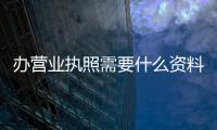 辦營業(yè)執(zhí)照需要什么資料個(gè)體戶（辦營業(yè)執(zhí)照需要什么資料）