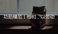 功勛模范丨他們，以勞動鑄就不凡