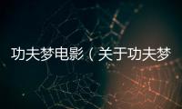 功夫夢(mèng)電影（關(guān)于功夫夢(mèng)電影的基本情況說(shuō)明介紹）
