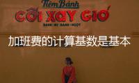 加班費的計算基數是基本工資嗎（加班費的計算基數）
