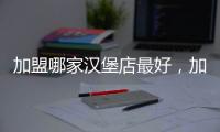 加盟哪家漢堡店最好，加盟漢堡店那家好