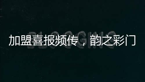加盟喜報頻傳，韻之彩門窗簽約廣東深圳專賣店,行業資訊