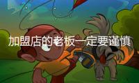 加盟店的老板一定要謹慎選擇