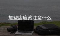 加盟店應該注意什么