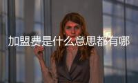 加盟費(fèi)是什么意思都有哪些費(fèi)用（加盟費(fèi)是什么意思）