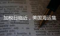 加稅日臨近，美國海運集裝箱進口量保持強勁