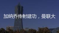 加納喬傳射建功，曼聯大勝后他社媒喊話再出發