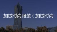 加絨時尚服裝（加絨時尚服裝品牌排行）