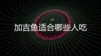 加吉魚適合哪些人吃