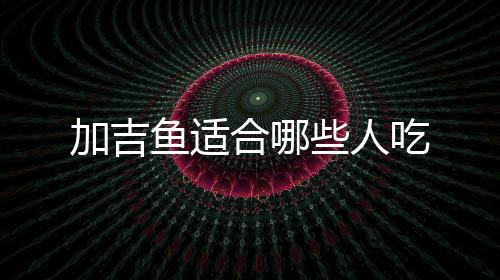 加吉魚適合哪些人吃