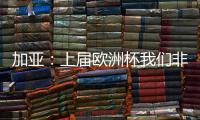 加亞：上屆歐洲杯我們非常接近決賽，這屆將努力更進一步