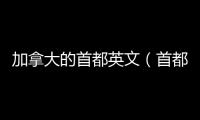 加拿大的首都英文（首都英文）