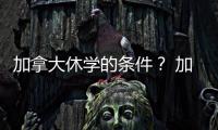 加拿大休學(xué)的條件？ 加拿大出國留學(xué)的條件