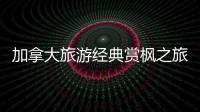加拿大旅游經典賞楓之旅