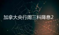 加拿大央行周三料降息25BP，后續(xù)或再降兩次