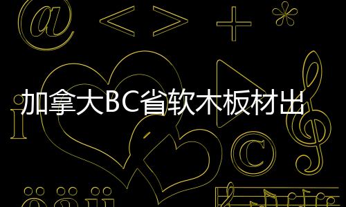 加拿大BC省軟木板材出口匯總九月對華出口上升40%\梢木市場交易萎靡不振