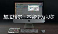 加拉格爾：本賽季為切爾西效力的壓力和經驗，有助于我入選英格蘭