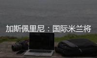 加斯佩里尼：國際米蘭將變得強大