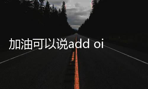 加油可以說add oil嗎（add oil是什么意思）