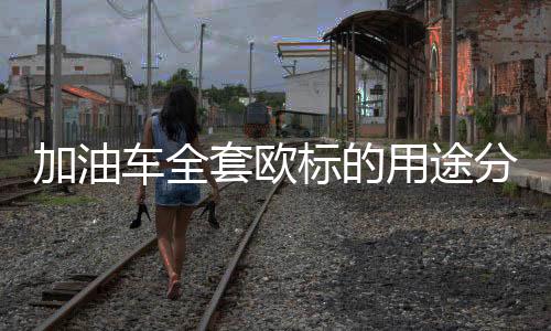 加油車全套歐標的用途分別是什么？專汽家園