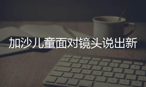 加沙兒童面對鏡頭說出新年愿望：2024年，活著