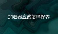 加濕器應(yīng)該怎樣保養(yǎng)