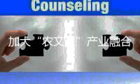 加大“農文旅”產業融合力度 新業態新模式激發鄉村新活力