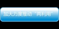 加大力度推動“兩利用”邁上新臺階