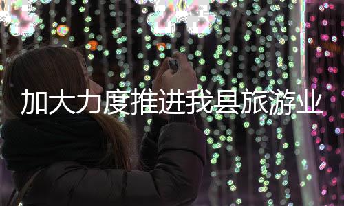 加大力度推進我縣旅游業持續健康發展
