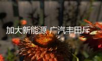 加大新能源 廣汽豐田斥資150億增40萬產能